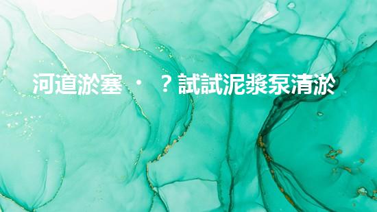 河道淤塞？試試泥漿泵清淤方案！